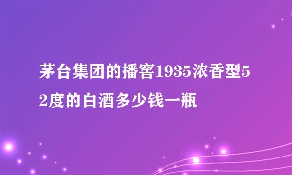 茅台集团的播窖1935浓香型52度的白酒多少钱一瓶