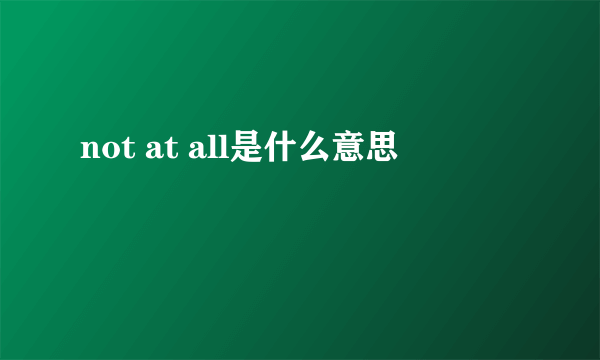 not at all是什么意思