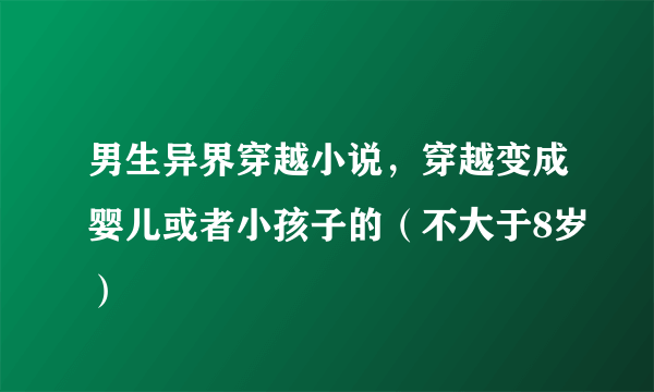 男生异界穿越小说，穿越变成婴儿或者小孩子的（不大于8岁）