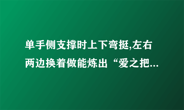 单手侧支撑时上下弯挺,左右两边换着做能炼出“爱之把”(有的称公狗腰，狗把腰)和人鱼线吗?还有什么别的锻