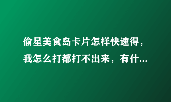 偷星美食岛卡片怎样快速得，我怎么打都打不出来，有什么窍门吗