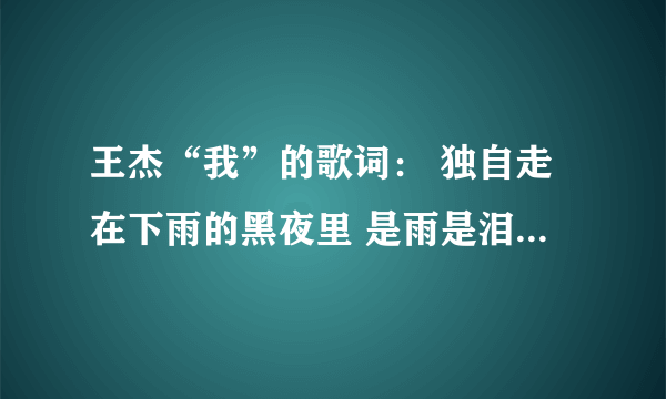 王杰“我”的歌词： 独自走在下雨的黑夜里 是雨是泪我也分不清 每天每天都会问自己 今夜梦里会不会哭