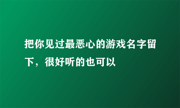 把你见过最恶心的游戏名字留下，很好听的也可以