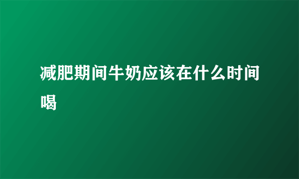 减肥期间牛奶应该在什么时间喝