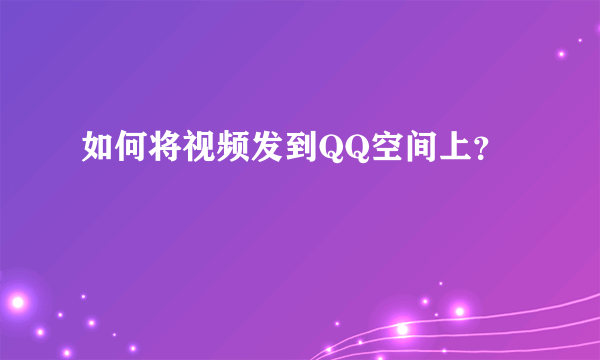 如何将视频发到QQ空间上？