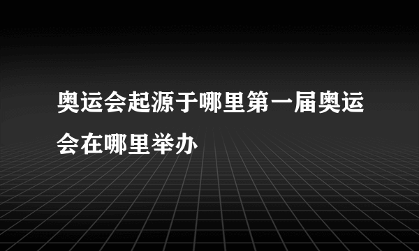 奥运会起源于哪里第一届奥运会在哪里举办