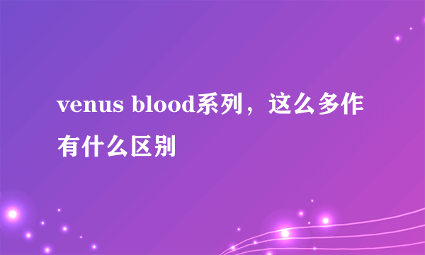 venus blood系列，这么多作有什么区别