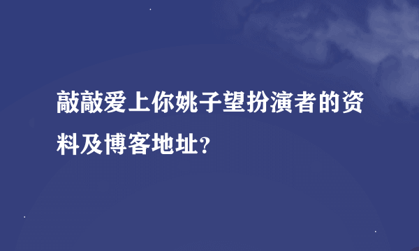 敲敲爱上你姚子望扮演者的资料及博客地址？