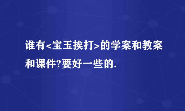 谁有<宝玉挨打>的学案和教案和课件?要好一些的.