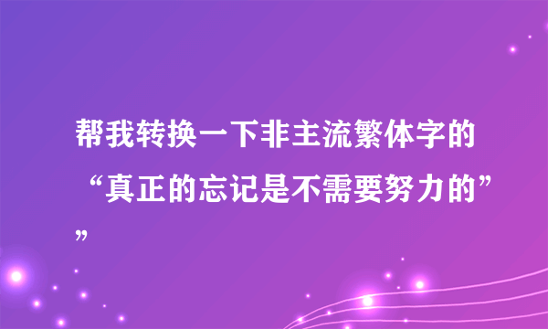 帮我转换一下非主流繁体字的“真正的忘记是不需要努力的””