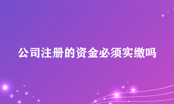 公司注册的资金必须实缴吗