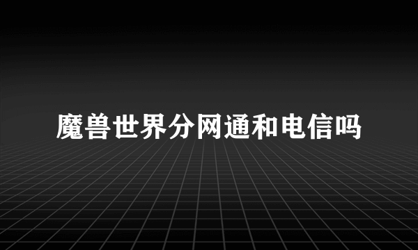 魔兽世界分网通和电信吗