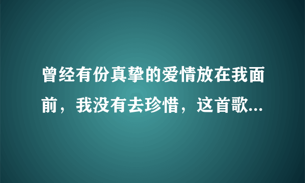 曾经有份真挚的爱情放在我面前，我没有去珍惜，这首歌的名字叫什么？要dj的