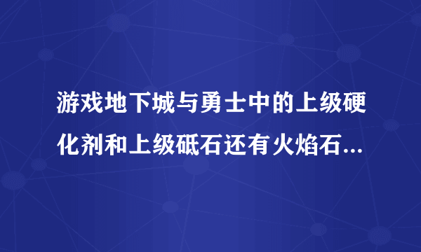 游戏地下城与勇士中的上级硬化剂和上级砥石还有火焰石怎么获得？