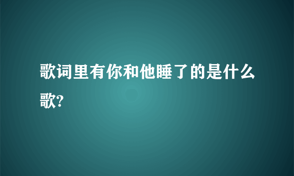 歌词里有你和他睡了的是什么歌?