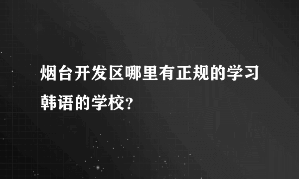 烟台开发区哪里有正规的学习韩语的学校？