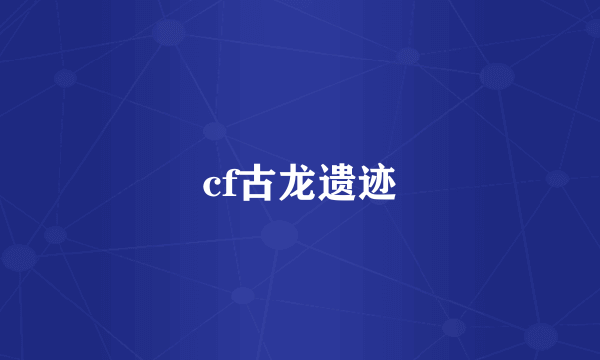 cf古龙遗迹