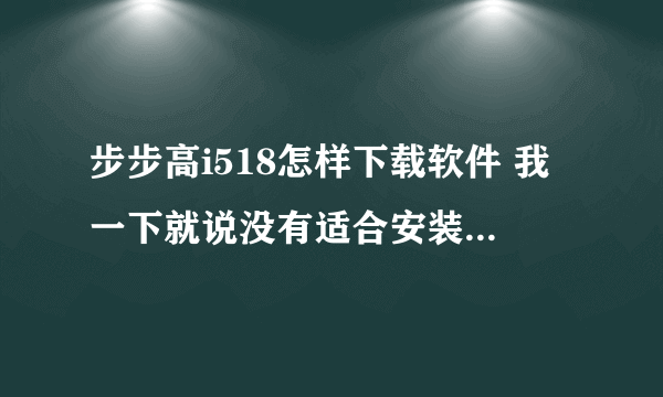 步步高i518怎样下载软件 我一下就说没有适合安装的安装包 怎么回事啊！！！