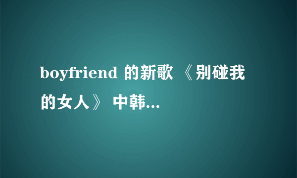 boyfriend 的新歌 《别碰我的女人》 中韩对照歌词 谢谢！