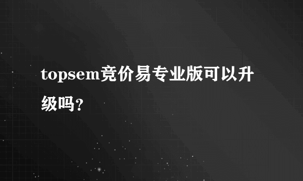 topsem竞价易专业版可以升级吗？