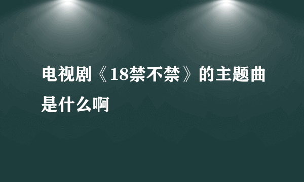 电视剧《18禁不禁》的主题曲是什么啊