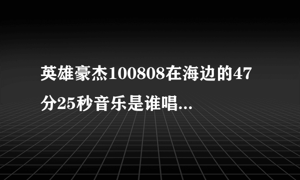 英雄豪杰100808在海边的47分25秒音乐是谁唱的，我不确定是不是Frank Sinatra ，歌名是什么？？