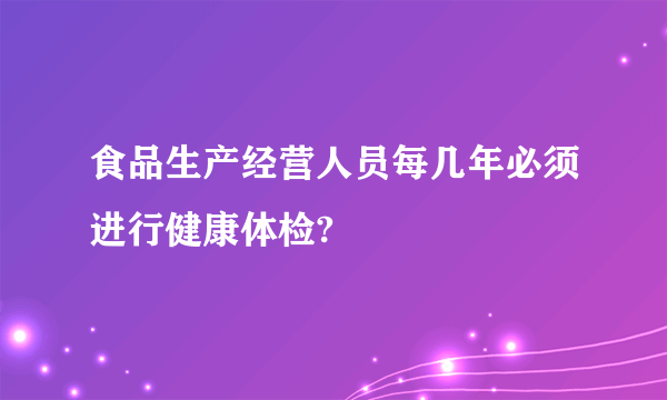 食品生产经营人员每几年必须进行健康体检?