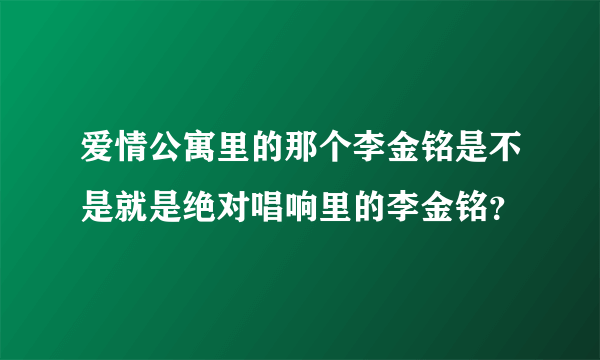 爱情公寓里的那个李金铭是不是就是绝对唱响里的李金铭？