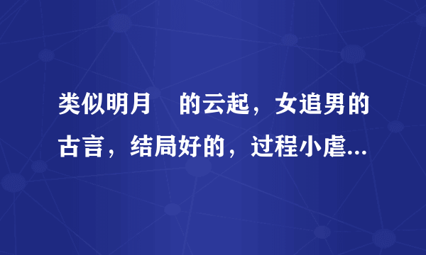 类似明月珰的云起，女追男的古言，结局好的，过程小虐的也可以。谢谢大家