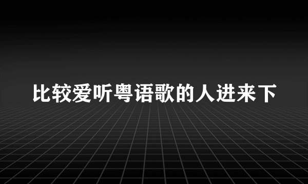 比较爱听粤语歌的人进来下