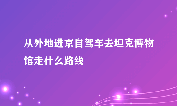 从外地进京自驾车去坦克博物馆走什么路线