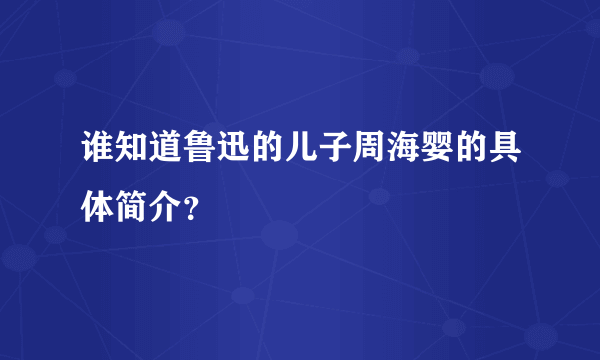 谁知道鲁迅的儿子周海婴的具体简介？