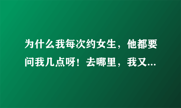 为什么我每次约女生，他都要问我几点呀！去哪里，我又不知道去哪里，有什么地方比较浪漫的吗