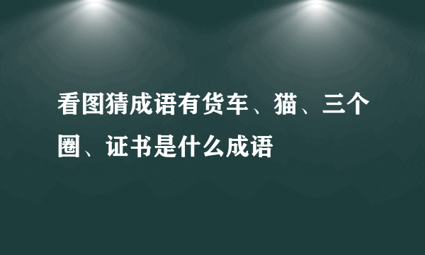 看图猜成语有货车、猫、三个圈、证书是什么成语