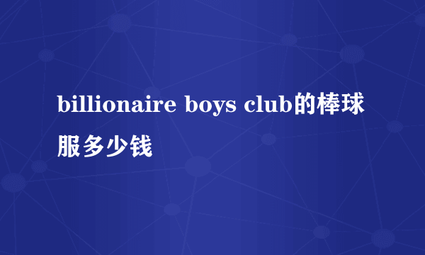 billionaire boys club的棒球服多少钱