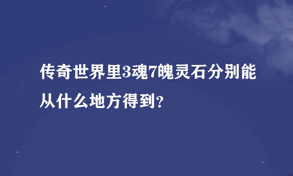 传奇世界里3魂7魄灵石分别能从什么地方得到？