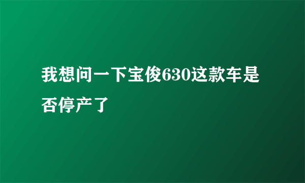 我想问一下宝俊630这款车是否停产了