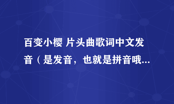 百变小樱 片头曲歌词中文发音（是发音，也就是拼音哦！！！）