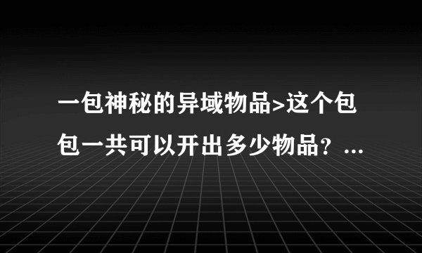 一包神秘的异域物品>这个包包一共可以开出多少物品？ 列表：坐骑，宠物，合剂，石头，等。 全面点也可以，