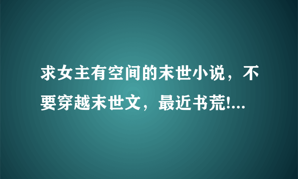 求女主有空间的末世小说，不要穿越末世文，最近书荒!!望各位帮帮我，谢谢了!!