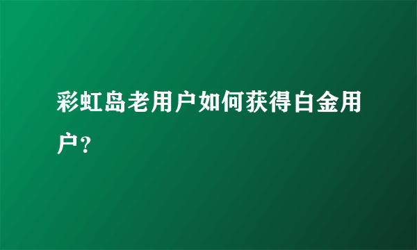 彩虹岛老用户如何获得白金用户？