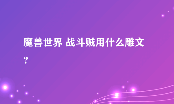 魔兽世界 战斗贼用什么雕文？