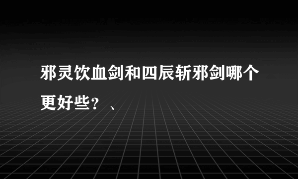 邪灵饮血剑和四辰斩邪剑哪个更好些？、