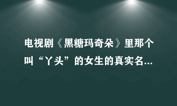 电视剧《黑糖玛奇朵》里那个叫“丫头”的女生的真实名字叫什么？