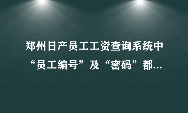 郑州日产员工工资查询系统中“员工编号”及“密码”都是几位？