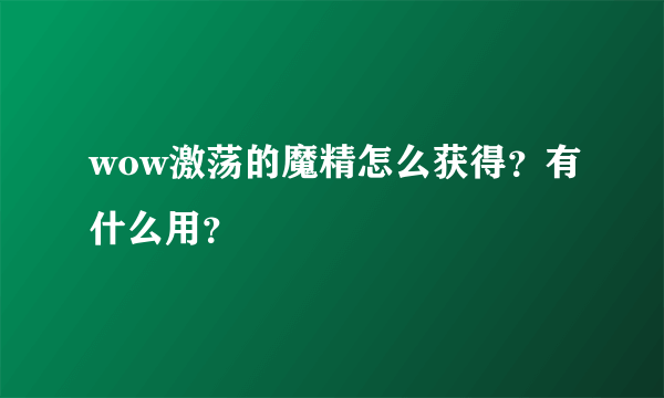 wow激荡的魔精怎么获得？有什么用？