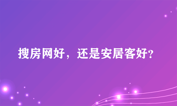 搜房网好，还是安居客好？