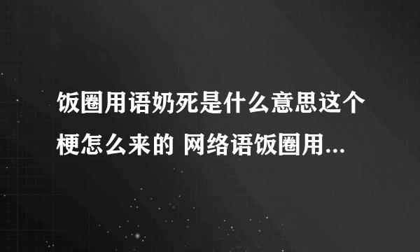 饭圈用语奶死是什么意思这个梗怎么来的 网络语饭圈用语奶死什么梗