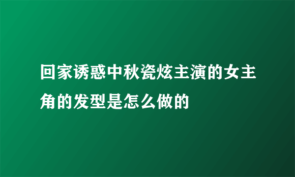 回家诱惑中秋瓷炫主演的女主角的发型是怎么做的