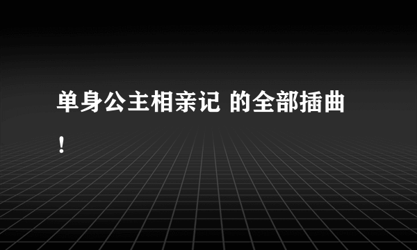 单身公主相亲记 的全部插曲！